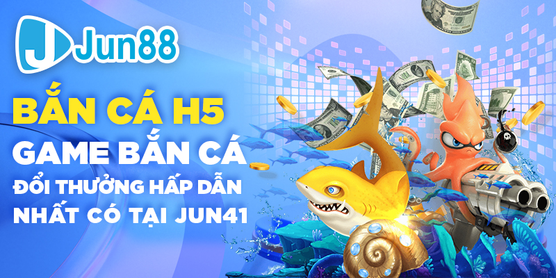 Bắn cá H5 - Game bắn cá đổi thưởng hấp dẫn nhất có tại Jun88