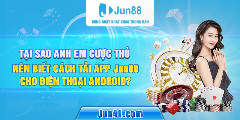 Tại sao anh em cược thủ nên biết cách tải app Jun88 cho điện thoại Android? 