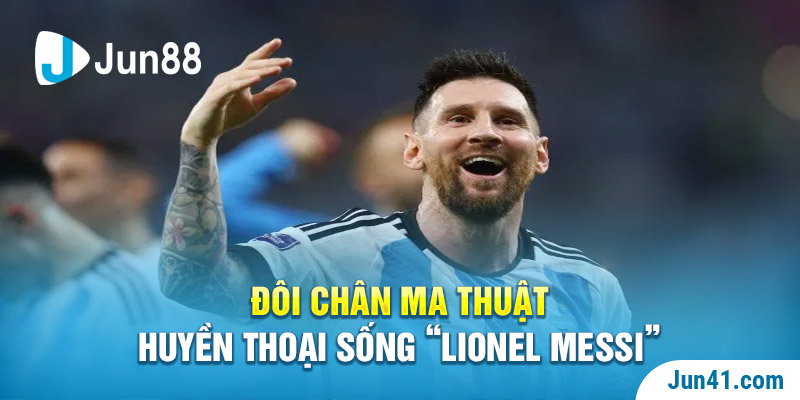 Đôi chân ma thuật, huyền thoại sống “Lionel Messi” 