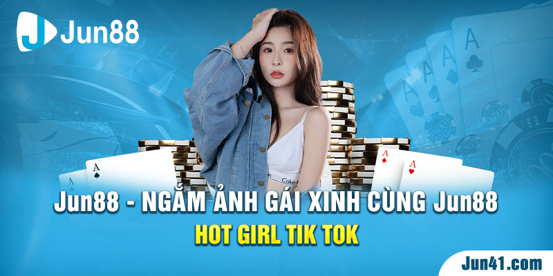 Ngắm ảnh gái xinh cùng Jun88 - Hot girl Tik Tok
