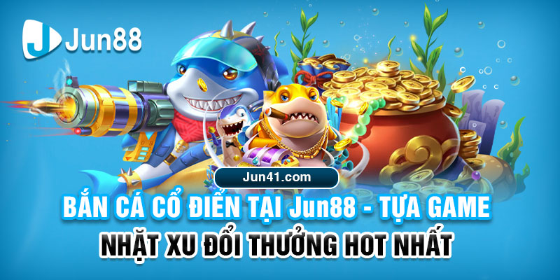 Bắn Cá Cổ Điển Tại Jun88 - Tựa Game Nhặt Xu Đổi Thưởng Hot Nhất