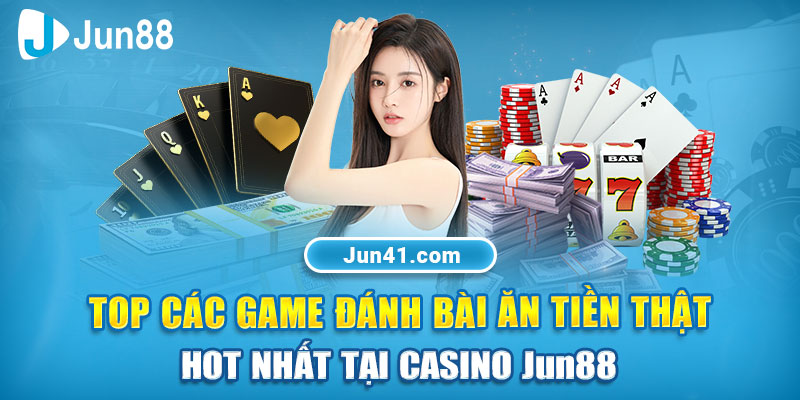Top các game đánh bài ăn tiền thật hot nhất tại casino Jun88