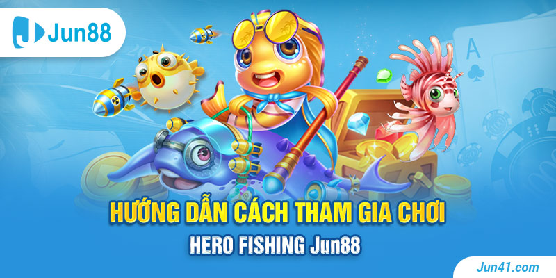 Hướng dẫn cách tham gia chơi Hero Fishing Jun88 