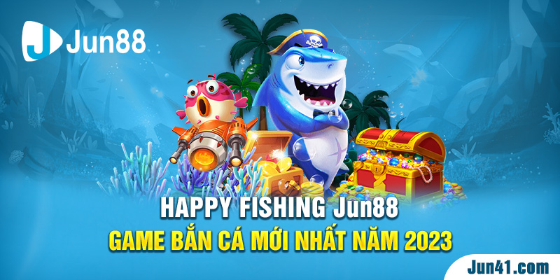 Happy Fishing Jun88 - Game Bắn Cá Mới Nhất Năm 2023