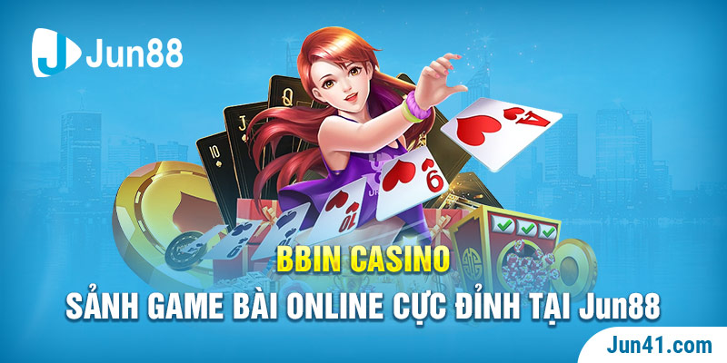 BBIN Casino - Sảnh Game Bài Online Cực Đỉnh Tại Jun88